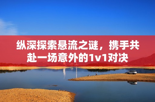 纵深探索悬流之谜，携手共赴一场意外的1v1对决