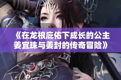 《在龙根庇佑下成长的公主姜宜珠与姜封的传奇冒险》