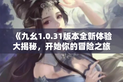 《九幺1.0.31版本全新体验大揭秘，开始你的冒险之旅》