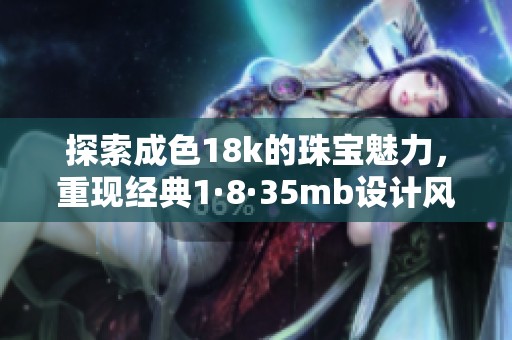 探索成色18k的珠宝魅力，重现经典1·8·35mb设计风格