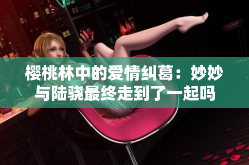樱桃林中的爱情纠葛：妙妙与陆骁最终走到了一起吗
