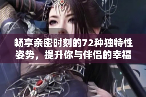 畅享亲密时刻的72种独特性姿势，提升你与伴侣的幸福体验