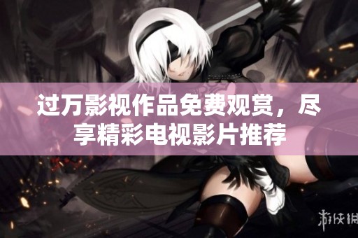 过万影视作品免费观赏，尽享精彩电视影片推荐