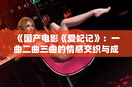 《国产电影《爱妃记》：一曲二曲三曲的情感交织与成长之旅》