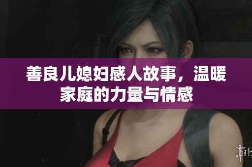 善良儿媳妇感人故事，温暖家庭的力量与情感