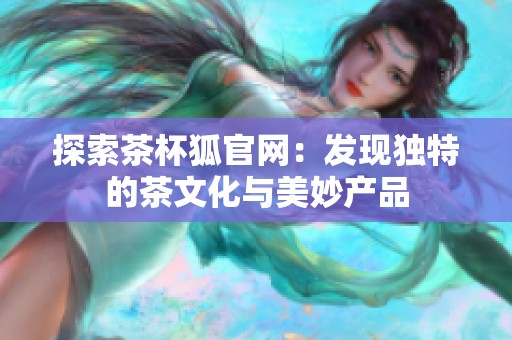 探索茶杯狐官网：发现独特的茶文化与美妙产品