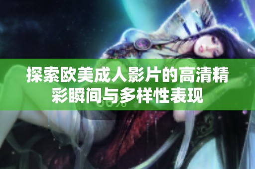 探索欧美成人影片的高清精彩瞬间与多样性表现