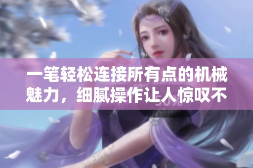 一笔轻松连接所有点的机械魅力，细腻操作让人惊叹不已