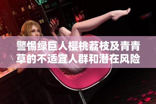 警惕绿巨人樱桃荔枝及青青草的不适宜人群和潜在风险