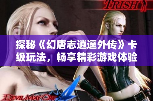 探秘《幻唐志逍遥外传》卡级玩法，畅享精彩游戏体验