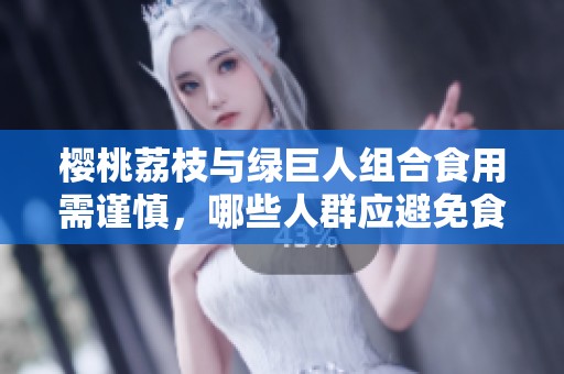 樱桃荔枝与绿巨人组合食用需谨慎，哪些人群应避免食用呢