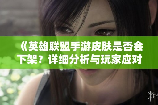 《英雄联盟手游皮肤是否会下架？详细分析与玩家应对建议》