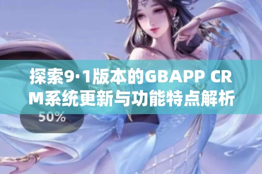 探索9·1版本的GBAPP CRM系统更新与功能特点解析