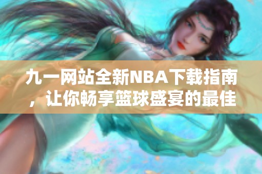 九一网站全新NBA下载指南，让你畅享篮球盛宴的最佳选择