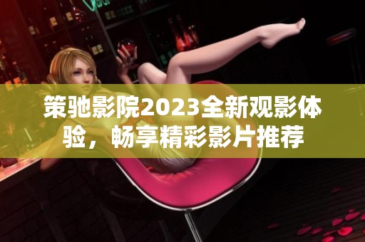 策驰影院2023全新观影体验，畅享精彩影片推荐