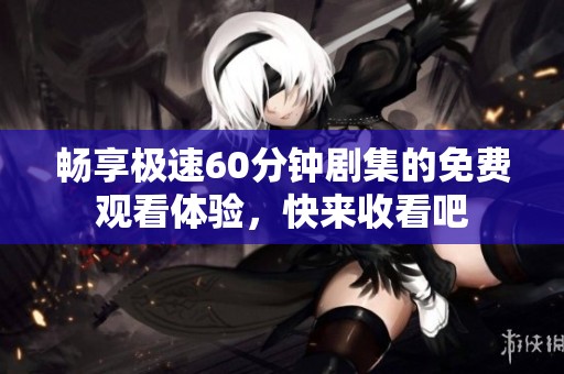 畅享极速60分钟剧集的免费观看体验，快来收看吧