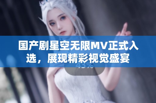 国产剧星空无限MV正式入选，展现精彩视觉盛宴