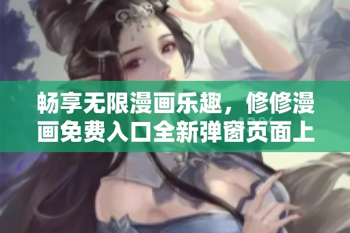 畅享无限漫画乐趣，修修漫画免费入口全新弹窗页面上线