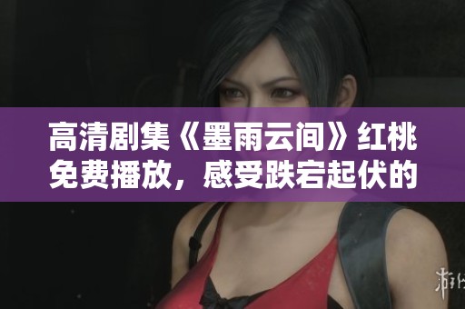 高清剧集《墨雨云间》红桃免费播放，感受跌宕起伏的爱情故事