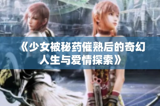 《少女被秘药催熟后的奇幻人生与爱情探索》