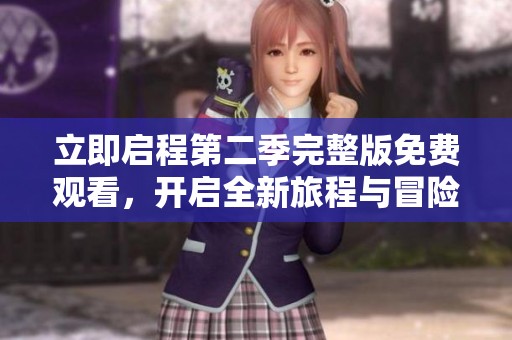 立即启程第二季完整版免费观看，开启全新旅程与冒险体验