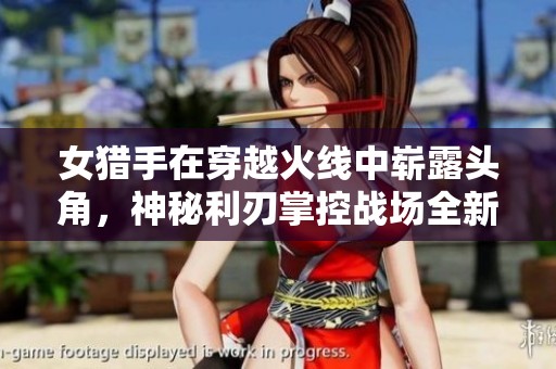 女猎手在穿越火线中崭露头角，神秘利刃掌控战场全新攻略
