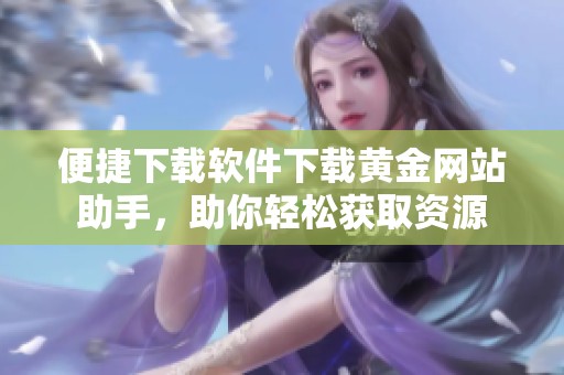 便捷下载软件下载黄金网站助手，助你轻松获取资源