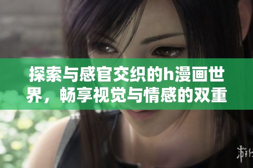 探索与感官交织的h漫画世界，畅享视觉与情感的双重体验