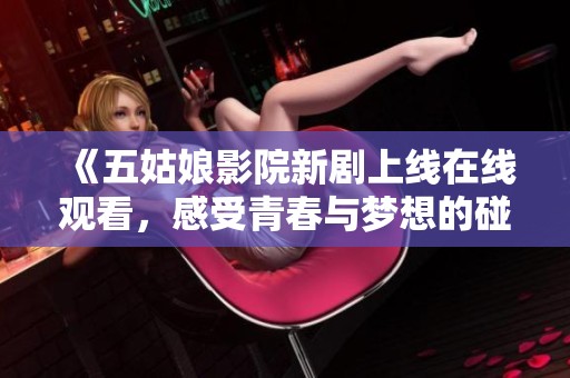 《五姑娘影院新剧上线在线观看，感受青春与梦想的碰撞》