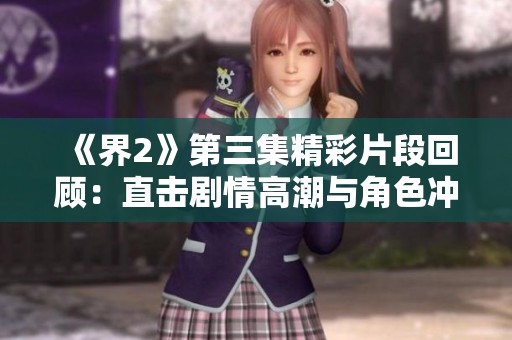《界2》第三集精彩片段回顾：直击剧情高潮与角色冲突