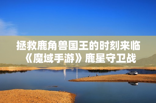拯救鹿角兽国王的时刻来临 《魔域手游》鹿星守卫战全新玩法即将上线