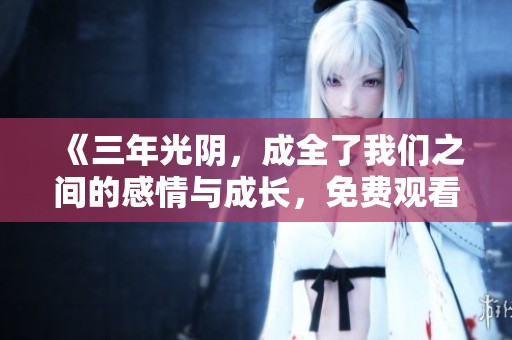 《三年光阴，成全了我们之间的感情与成长，免费观看》