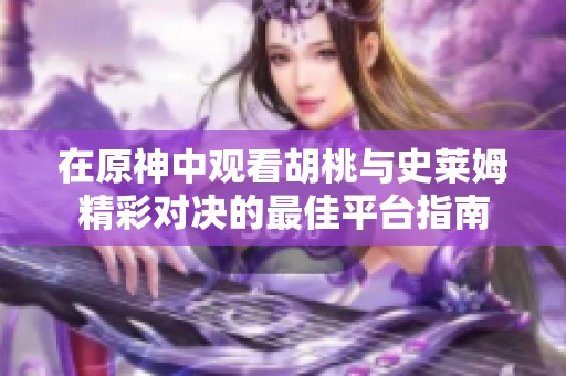 在原神中观看胡桃与史莱姆精彩对决的最佳平台指南