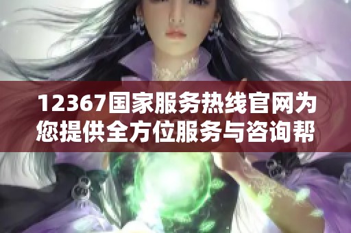12367国家服务热线官网为您提供全方位服务与咨询帮助