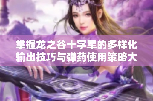 掌握龙之谷十字军的多样化输出技巧与弹药使用策略大全