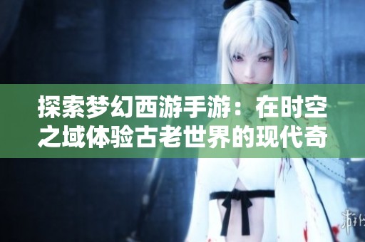探索梦幻西游手游：在时空之域体验古老世界的现代奇幻冒险