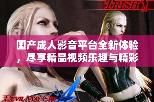 国产成人影音平台全新体验，尽享精品视频乐趣与精彩内容