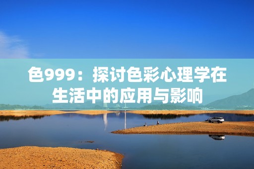 色999：探讨色彩心理学在生活中的应用与影响