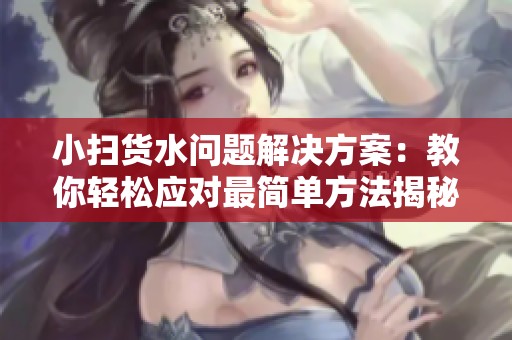 小扫货水问题解决方案：教你轻松应对最简单方法揭秘