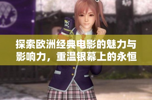 探索欧洲经典电影的魅力与影响力，重温银幕上的永恒瞬间