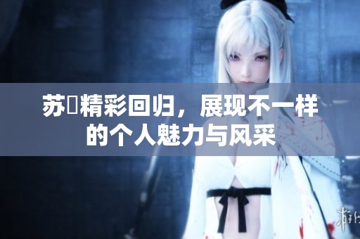 苏玥精彩回归，展现不一样的个人魅力与风采