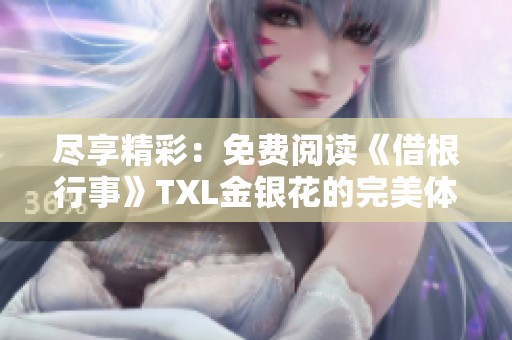 尽享精彩：免费阅读《借根行事》TXL金银花的完美体验
