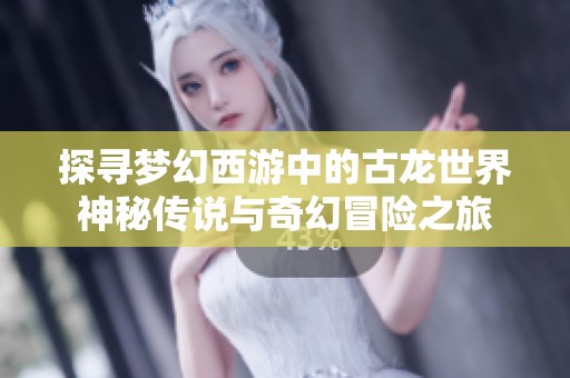探寻梦幻西游中的古龙世界神秘传说与奇幻冒险之旅