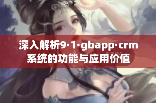 深入解析9·1·gbapp·crm系统的功能与应用价值