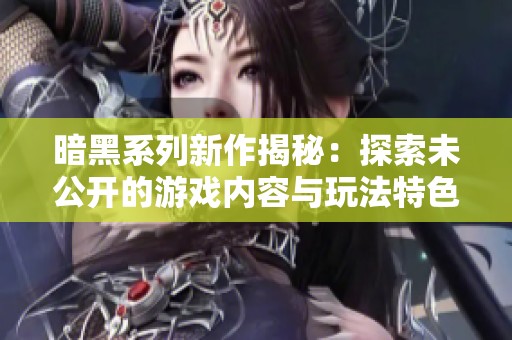 暗黑系列新作揭秘：探索未公开的游戏内容与玩法特色