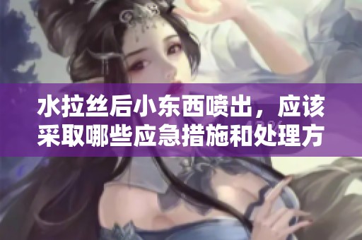 水拉丝后小东西喷出，应该采取哪些应急措施和处理方法