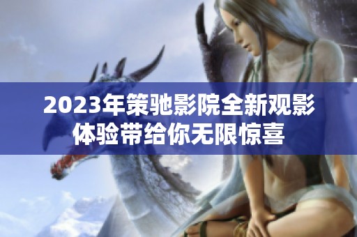 2023年策驰影院全新观影体验带给你无限惊喜