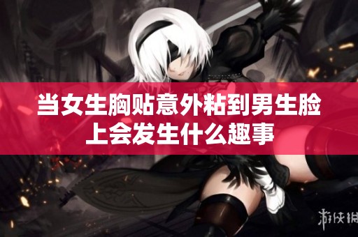 当女生胸贴意外粘到男生脸上会发生什么趣事