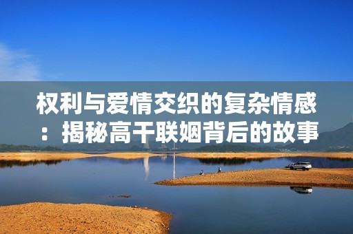权利与爱情交织的复杂情感：揭秘高干联姻背后的故事