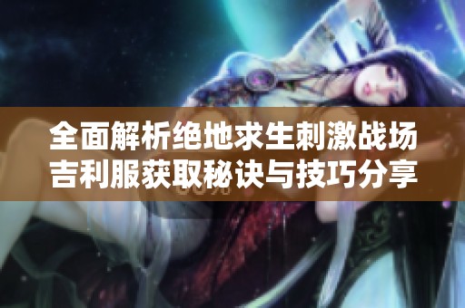 全面解析绝地求生刺激战场吉利服获取秘诀与技巧分享